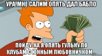 ура!мне салим опять дал бабло пойду-ка я опять гульну по клубам с юнным любовничком...