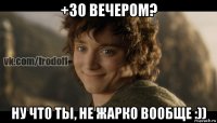 +30 вечером? ну что ты, не жарко вообще :))