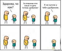 Здарова, чо как? Ты втираешь мне какую-то дичь. Хочешь удобрения? Я не куплю у тебя удобрение.