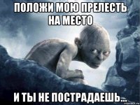 положи мою прелесть на место и ты не пострадаешь...