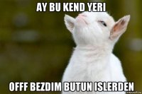 ay bu kend yeri offf bezdim butun islerden