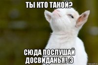 ты кто такой? сюда послушай досвиданья! :3