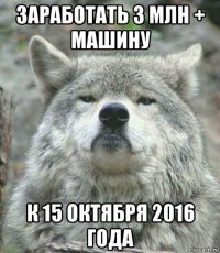 заработать 3 млн + машину к 15 октября 2016 года