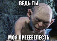 ведь ты моя прееееелесть