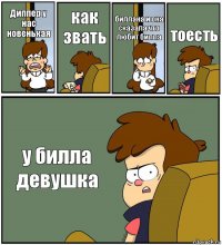 Диппер у нас новенькая как звать биллана и она сказала что любит билла тоесть у билла девушка