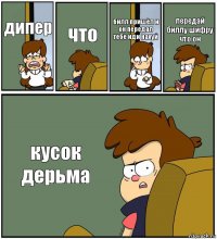 дипер что билл пришёл и он передал тебе иди нахуй передай биллу шифру что он кусок дерьма