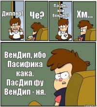 Диппер! Че? ПасДип или ВенДип? Хм... ВенДип, ибо Пасифика кака. ПасДип фу ВенДип - ня.