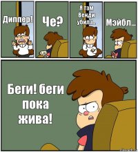 Диппер! Че? Я там Венди убила... Мэйбл... Беги! беги пока жива!