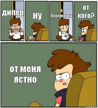 дипер ну я беременна от кого? от меня ястно