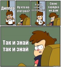 Диппер Ну что на этот раз? Я свой телефон разродился! Свою зарядка не дам Так и знай так и знай