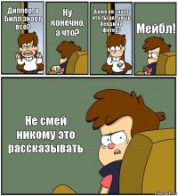 Диппер, а Билл знает всё? Ну конечно, а что? Даже он знает что ты целуешь Венди на фотке? Мейбл! Не смей никому это рассказывать