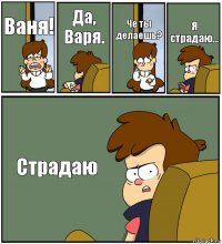 Ваня! Да, Варя. Че ты делаешь? Я страдаю... Страдаю