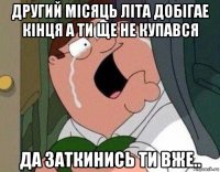 другий місяць літа добігае кінця а ти ще не купався да заткинись ти вже..