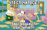 -что случилось ? -джастина бибера транслируют!!!