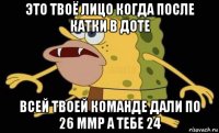 это твоё лицо когда после катки в доте всей твоей команде дали по 26 ммр а тебе 24