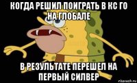 когда решил поиграть в кс го на глобале в результате перешел на первый силвер