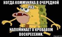 когда коммуняка в очередной раз напоминает о кровавом воскресении.