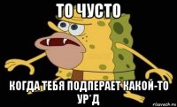 то чусто когда тебя подперает какой-то ур*д