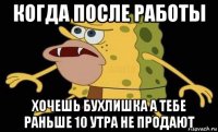 когда после работы хочешь бухлишка а тебе раньше 10 утра не продают