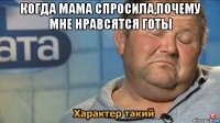 когда мама спросила,почему мне нравсятся готы 