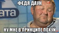 федя даун ну мне в принципе похуй