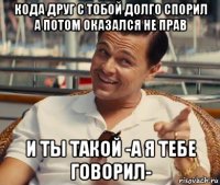 кода друг с тобой долго спорил а потом оказался не прав и ты такой -а я тебе говорил-