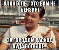 алкоголь - это вам не бензин! за городом расход куда больше...