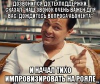 дозвонился до техподдержки, сказал "наш звонок очень важен для вас, дождитесь вопроса абонента" и начал тихо импровизировать на рояле