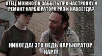 отец, можно ли забыть про настройку и ремонт карбюратора раз и навсегда? никогда! это ведь карбюратор, карл!