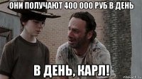 они получают 400 000 руб в день в день, карл!