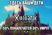 здесь ваши дети 50% покалечатся 30% умрут ^-^