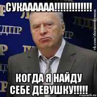 сукаааааа!!!!!!!!!!!!! когда я найду себе девушку!!!!!