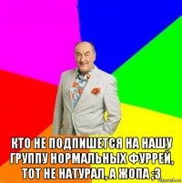  кто не подпишется на нашу группу нормальных фуррей, тот не натурал, а жопа ;з