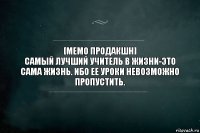 [МЕМО ПРОДАКШН]
САМЫЙ ЛУЧШИЙ УЧИТЕЛЬ В ЖИЗНИ-ЭТО САМА ЖИЗНЬ. ИБО ЕЕ УРОКИ НЕВОЗМОЖНО ПРОПУСТИТЬ.