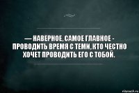 — Наверное, самое главное - проводить время с теми, кто честно хочет проводить его с тобой.