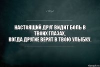 Настоящий друг видит боль в твоих глазах,
когда другие верят в твою улыбку.