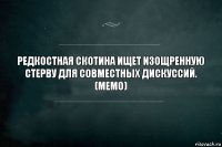 РЕДКОСТНАЯ СКОТИНА ИЩЕТ ИЗОЩРЕННУЮ СТЕРВУ ДЛЯ СОВМЕСТНЫХ ДИСКУССИЙ.
(МЕМО)