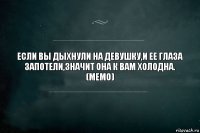 ЕСЛИ ВЫ ДЫХНУЛИ НА ДЕВУШКУ,И ЕЕ ГЛАЗА ЗАПОТЕЛИ,ЗНАЧИТ ОНА К ВАМ ХОЛОДНА.
(МЕМО)