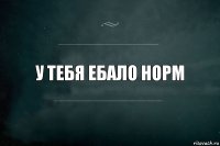 у тебя ебало норм