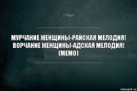 МУРЧАНИЕ ЖЕНЩИНЫ-РАЙСКАЯ МЕЛОДИЯ!
ВОРЧАНИЕ ЖЕНЩИНЫ-АДСКАЯ МЕЛОДИЯ!
(МЕМО)