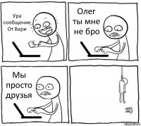 Ура сообщение
От Вари Олег ты мне не бро Мы просто друзья 