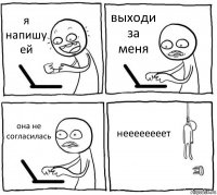 я напишу ей выходи за меня она не согласилась неееееееет