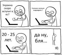 Украина скоро вступит в ес? Сколько-сколько подождать?! 20 - 25 лет. да ну, бля...