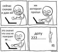 сейчас скачаю и дам ей хм интернет пропал это значит что она не поиграит вв .... доту 222.........