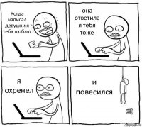 Когда написал девушки я тебя люблю она ответила я тебя тоже я охренел и повесился