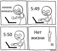 ееееее мемасы 5:49 5:50 Нет жизни