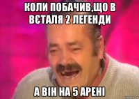 коли побачив,що в вєталя 2 легенди а він на 5 арені