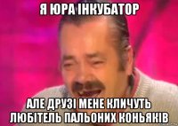 я юра інкубатор але друзі мене кличуть любітель пальоних коньяків