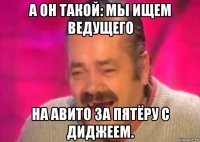 а он такой: мы ищем ведущего на авито за пятёру с диджеем.