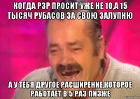 когда рзр просит уже не 10,а 15 тысяч рубасов за свою залупню а у тебя другое расширение,которое работает в 5 раз пизже